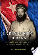 La Revolucion Cubana, a traves del Comandante Arsenio Garcia Davila /