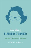 Creating Flannery O'Connor : her critics, her publishers, her readers / Daniel Moran.