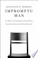 Impromptu Man : J.L. Moreno and the Origins of Psychodrama, Encounter Culture, and the Social Network.
