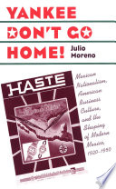 Yankee don't go home! : Mexican nationalism, American business culture, and the shaping of modern Mexico, 1920-1950 / Julio Moreno.