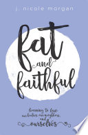 Fat and faithful : learning to love our bodies, our neighbors, and ourselves / J. Nicole Morgan.