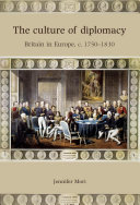 The culture of diplomacy Britain in Europe, c. 1750-1830 / Jennifer Mori.