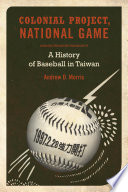 Colonial project, national game a history of baseball in Taiwan / Andrew D. Morris.