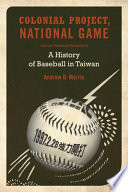 Colonial project, national game : a history of baseball in Taiwan / Andrew D. Morris.