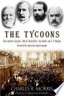 The tycoons : how Andrew Carnegie, John D. Rockerfeller, Jay Gould, and J.P. Morgan invented the American supereconomy / Charles R. Morris.