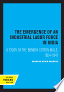 The Emergence of an Industrial Labor Force in India A Study of the Bombay Cotton Mills, 1854-1947.