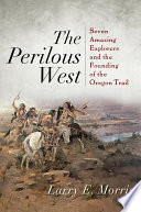 The perilous West : seven amazing explorers and the founding of the Oregon Trail / Larry E. Morris.