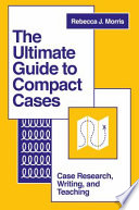 The ultimate guide to compact cases : case research, writing, and teaching / by Rebecca J. Morris (Westfield State University, USA).