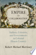 Empire by collaboration : Indians, colonists, and governments in colonial Illinois country /