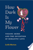 How dark is my flower : Yosano Akiko and the invention of romantic love /