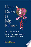 How dark is my flower : Yosano Akiko and the invention of romantic love / Leith Morton.