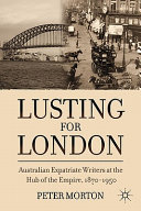 Lusting for London : Australian expatriate writers at the hub of Empire, 1870-1950 / Peter Morton.