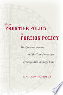 From frontier policy to foreign policy the question of India and the transformation of geopolitics in Qing China / Matthew W. Mosca.