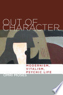 Out of character : modernism, vitalism, psychic life / Omri Moses.