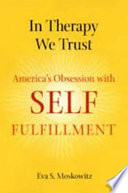 In therapy we trust : America's obsession with self-fulfillment / Eva S. Moskowitz.