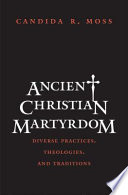 Ancient Christian martyrdom : diverse practices, theologies, and traditions / Candida R. Moss.