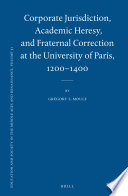 Corporate Jurisdiction, Academic Heresy, and Fraternal Correction at the University of Paris, 1200-1400 /