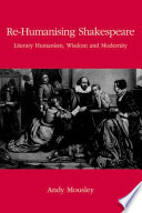 Re-humanising Shakespeare : literary humanism, wisdom and modernity /