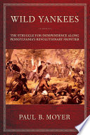 Wild Yankees : the struggle for independence along Pennsylvania's revolutionary frontier / Paul B. Moyer.