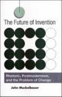 The future of invention : rhetoric, postmodernism, and the problem of change /