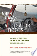 When I wear my alligator boots : narco-culture in the US-Mexico borderlands / Shaylih Muehlmann.