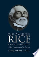 William Marsh Rice and his institute : the centennial edition / edited by Randal L. Hall ; first edition by Sylvia Stallings Morris Lowe from the papers and research notes of Andrew Forest Muir.