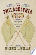 The Philadelphia Irish : nation, culture, and the rise of a Gaelic public sphere / Michael L. Mullan.