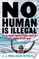 No human is illegal : an attorney on the front lines of the immigration war / J.J. Mulligan Sepúlveda.