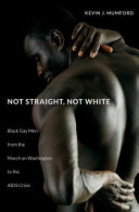 Not straight, not white : black gay men from the march on Washington to the AIDS crisis / Kevin J. Mumford.