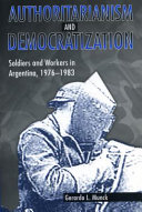 Authoritarianism and democratization : soldiers and workers in Argentina, 1976-1983 / Gerardo L. Munck.