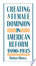 Creating a female dominion in American reform, 1890-1935 /