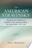 The American Stravinsky : the style and aesthetics of Copland's new American music, the early works, 1921-1938 / Gayle Murchison.