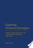 Exploring Ottoman sovereignty : tradition, image and practice in the Ottoman imperial household, 1400-1800 /