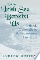 But the Irish Sea betwixt us : Ireland, colonialism, and Renaissance literature / Andrew Murphy.
