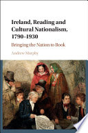 Ireland, reading and cultural nationalism, 1790-1930 : bringing the nation to book / Andrew Murphy.