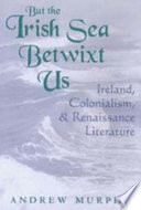 But the Irish Sea betwixt us : Ireland, colonialism, and Renaissance literature / Andrew Murphy.