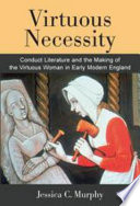 Virtuous necessity : conduct literature and the making of the virtuous woman in early modern England / Jessica C. Murphy.