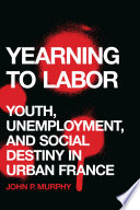 Yearning to labor : youth, unemployment, and social destiny in urban France / John P. Murphy.