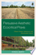 Persuasive aesthetic ecocritical praxis : climate change, subsistence, and questionable futures / Patrick D. Murphy.