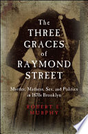 The Three Graces of Raymond Street : murder, madness, sex, and politics in 1870s Brooklyn / Robert E. Murphy.