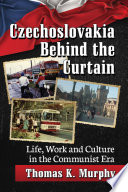 Czechoslovakia behind the curtain : life, work and culture in the Communist Era /