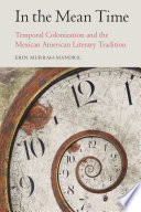In the mean time : temporal colonization and the Mexican American literary tradition / Erin Murrah-Mandril.