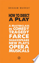 How to direct a play : a masterclass in comedy, tragedy, farce, Shakespeare, new plays, opera, musicals / Braham Murray.