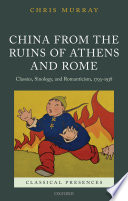 China from the ruins of Athens and Rome : classics, sinology, and romanticism, 1793-1938 /