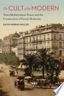 The cult of the modern : trans-Mediterranean France and the construction of French modernity / Gavin Murray-Miller.