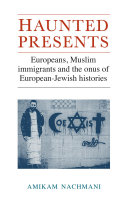 Haunted presents : Europeans, Muslim immigrants and the onus of European-Jewish histories / Amikam Nachmani.