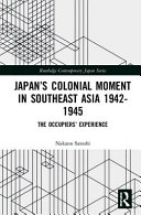 Japan's colonial moment in Southeast Asia, 1942-1945 : the occupiers' experience / Nakano Satoshi.