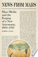 News from Mars : mass media and the forging of a new astronomy, 1860-1910 / Joshua Nall.