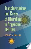 Transformations and crisis of liberalism in Argentina, 1930-1955 / Jorge A. Nállim.