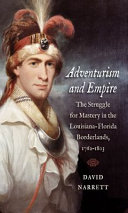 Adventurism and empire : the struggle for mastery in the Louisiana-Florida borderlands, 1762-1803 / David Narrett.
